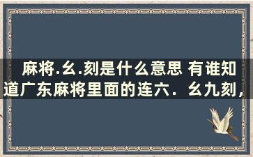 麻将.幺.刻是什么意思 有谁知道广东麻将里面的连六．幺九刻，无番胡是什么意思